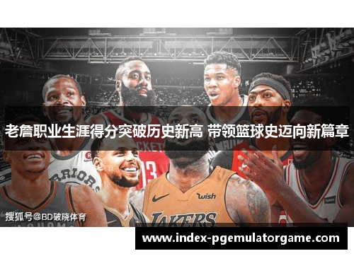 老詹职业生涯得分突破历史新高 带领篮球史迈向新篇章
