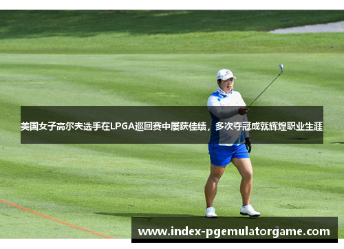 美国女子高尔夫选手在LPGA巡回赛中屡获佳绩，多次夺冠成就辉煌职业生涯