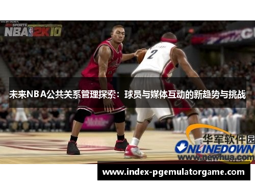 未来NBA公共关系管理探索：球员与媒体互动的新趋势与挑战