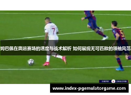姆巴佩在奥运赛场的速度与战术解析 如何展现无可匹敌的领袖风范
