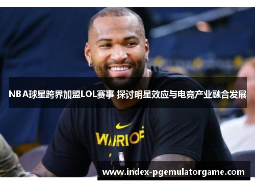 NBA球星跨界加盟LOL赛事 探讨明星效应与电竞产业融合发展