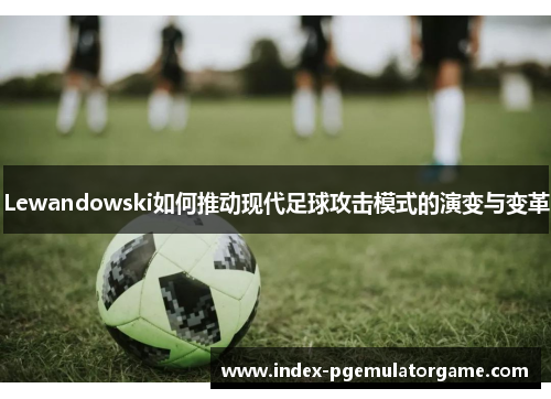 Lewandowski如何推动现代足球攻击模式的演变与变革