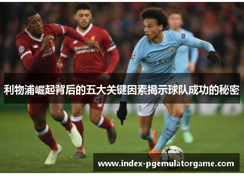 利物浦崛起背后的五大关键因素揭示球队成功的秘密