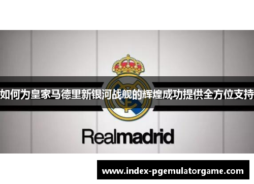 如何为皇家马德里新银河战舰的辉煌成功提供全方位支持