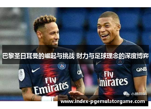 巴黎圣日耳曼的崛起与挑战 财力与足球理念的深度博弈