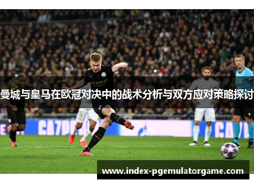 曼城与皇马在欧冠对决中的战术分析与双方应对策略探讨