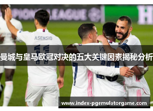 曼城与皇马欧冠对决的五大关键因素揭秘分析