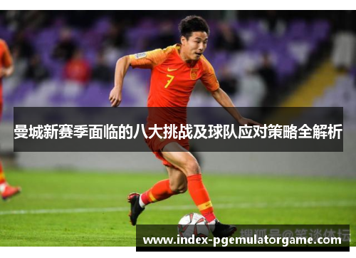 曼城新赛季面临的八大挑战及球队应对策略全解析