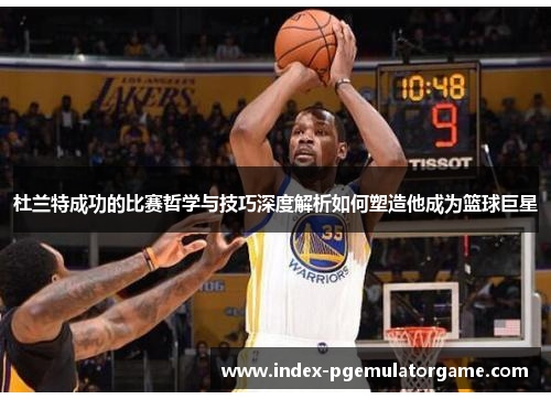 杜兰特成功的比赛哲学与技巧深度解析如何塑造他成为篮球巨星
