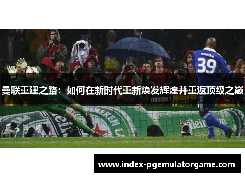 曼联重建之路：如何在新时代重新焕发辉煌并重返顶级之巅