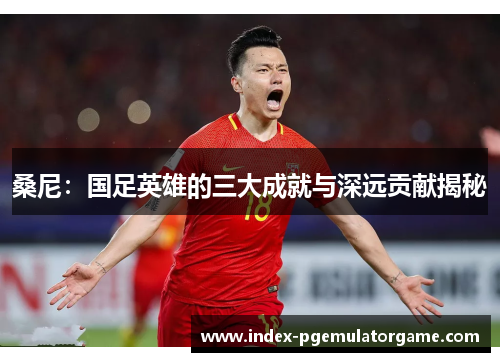 桑尼：国足英雄的三大成就与深远贡献揭秘