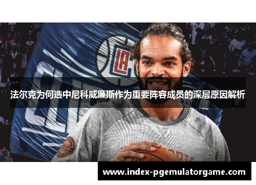 法尔克为何选中尼科威廉斯作为重要阵容成员的深层原因解析