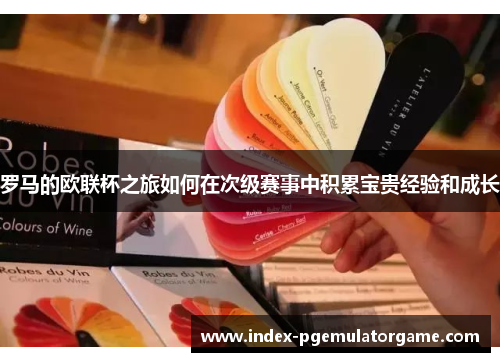 罗马的欧联杯之旅如何在次级赛事中积累宝贵经验和成长