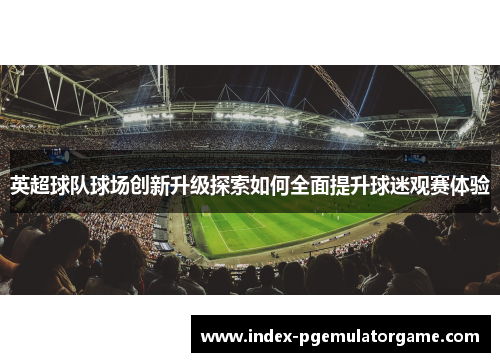 英超球队球场创新升级探索如何全面提升球迷观赛体验