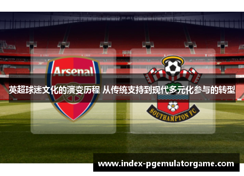 英超球迷文化的演变历程 从传统支持到现代多元化参与的转型