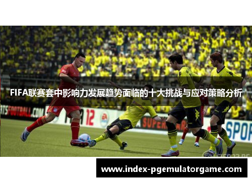 FIFA联赛套中影响力发展趋势面临的十大挑战与应对策略分析
