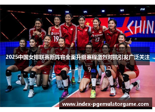 2025中国女排联赛新阵容全面升级赛程激烈对抗引发广泛关注