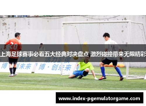 上海足球赛事必看五大经典对决盘点 激烈碰撞带来无限精彩