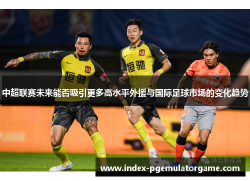中超联赛未来能否吸引更多高水平外援与国际足球市场的变化趋势