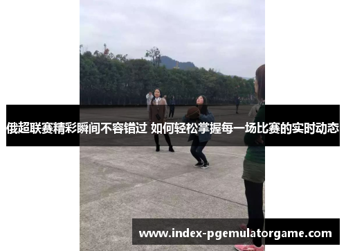 俄超联赛精彩瞬间不容错过 如何轻松掌握每一场比赛的实时动态