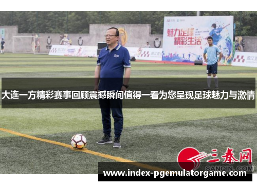 大连一方精彩赛事回顾震撼瞬间值得一看为您呈现足球魅力与激情