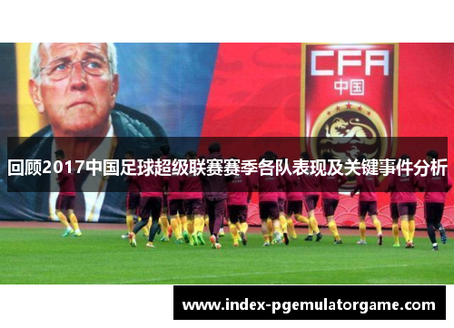 回顾2017中国足球超级联赛赛季各队表现及关键事件分析