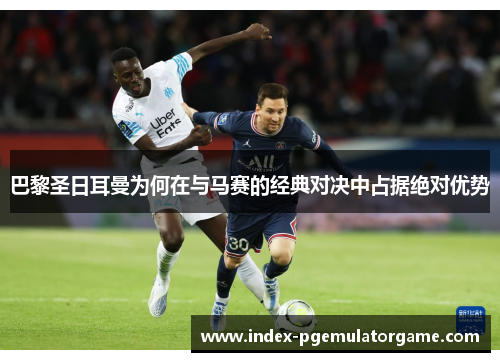 巴黎圣日耳曼为何在与马赛的经典对决中占据绝对优势