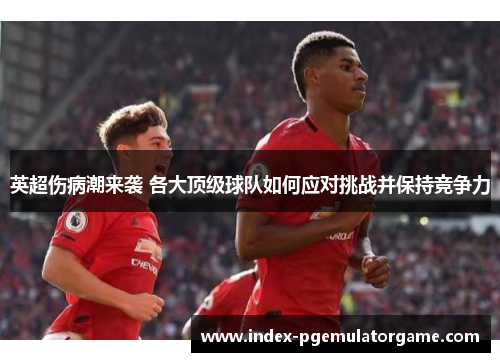 英超伤病潮来袭 各大顶级球队如何应对挑战并保持竞争力