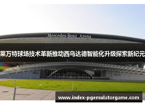 莱万特球场技术革新推动西乌达德智能化升级探索新纪元