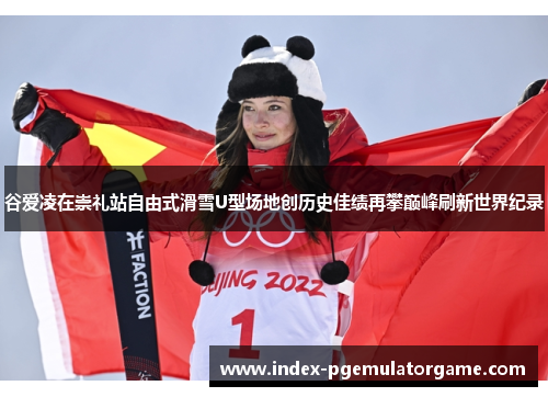 谷爱凌在崇礼站自由式滑雪U型场地创历史佳绩再攀巅峰刷新世界纪录