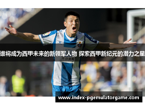 谁将成为西甲未来的新领军人物 探索西甲新纪元的潜力之星