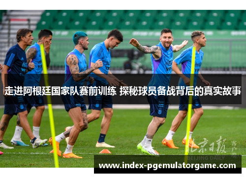 走进阿根廷国家队赛前训练 探秘球员备战背后的真实故事