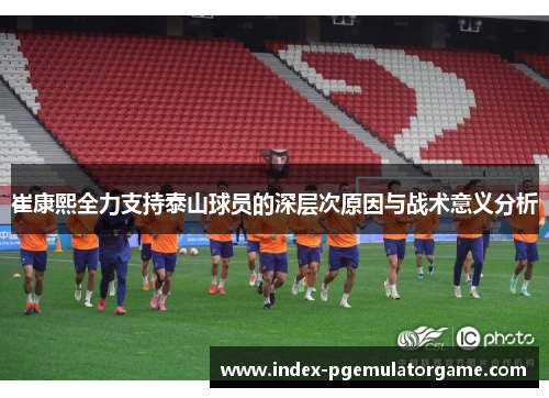 崔康熙全力支持泰山球员的深层次原因与战术意义分析