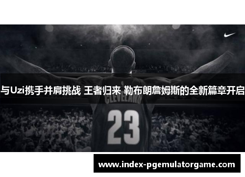 与Uzi携手并肩挑战 王者归来 勒布朗詹姆斯的全新篇章开启