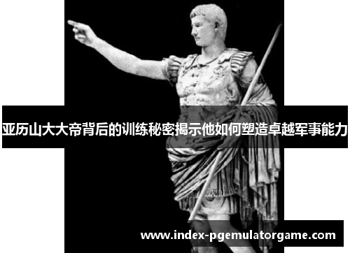 亚历山大大帝背后的训练秘密揭示他如何塑造卓越军事能力