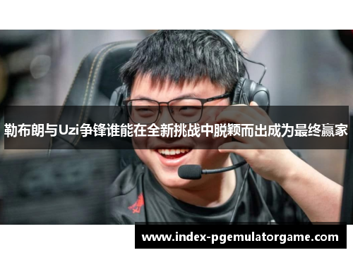勒布朗与Uzi争锋谁能在全新挑战中脱颖而出成为最终赢家