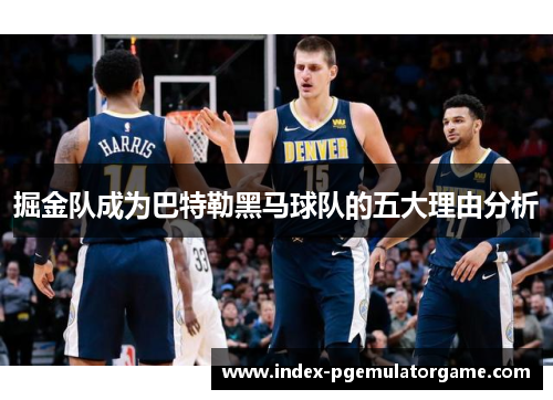 掘金队成为巴特勒黑马球队的五大理由分析