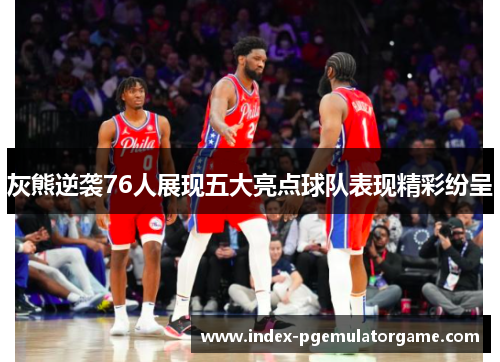 灰熊逆袭76人展现五大亮点球队表现精彩纷呈