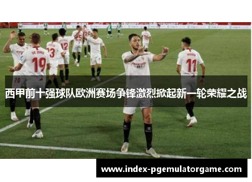 西甲前十强球队欧洲赛场争锋激烈掀起新一轮荣耀之战