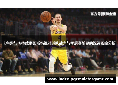 卡鲁索与杰林威廉姆斯伤退对球队战力与季后赛前景的深远影响分析
