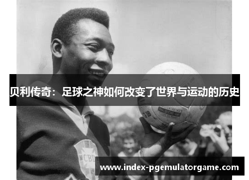 贝利传奇：足球之神如何改变了世界与运动的历史