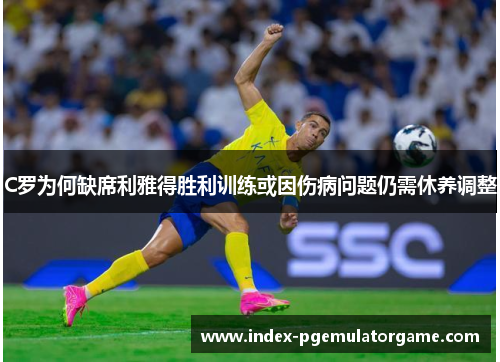 C罗为何缺席利雅得胜利训练或因伤病问题仍需休养调整