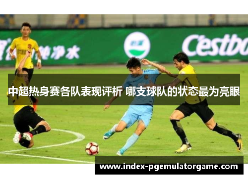 中超热身赛各队表现评析 哪支球队的状态最为亮眼