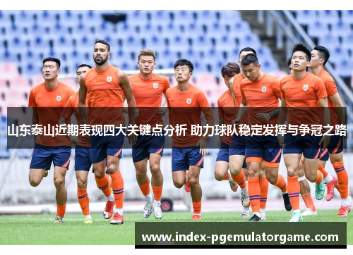 山东泰山近期表现四大关键点分析 助力球队稳定发挥与争冠之路
