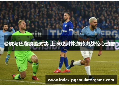 曼城与巴黎巅峰对决 上演戏剧性逆转激战惊心动魄
