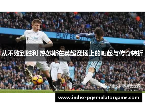 从不败到胜利 热苏斯在英超赛场上的崛起与传奇转折