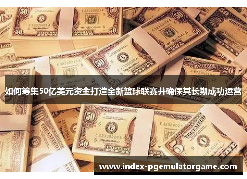 如何筹集50亿美元资金打造全新篮球联赛并确保其长期成功运营