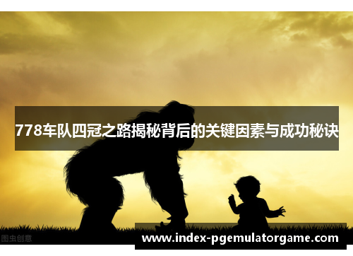 778车队四冠之路揭秘背后的关键因素与成功秘诀