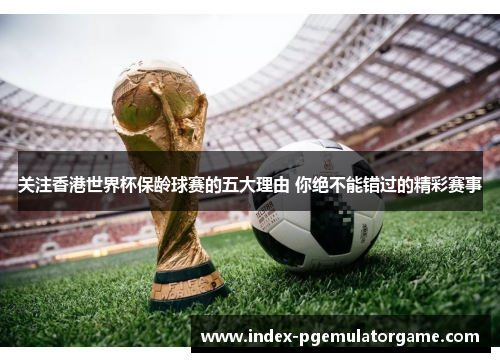 关注香港世界杯保龄球赛的五大理由 你绝不能错过的精彩赛事