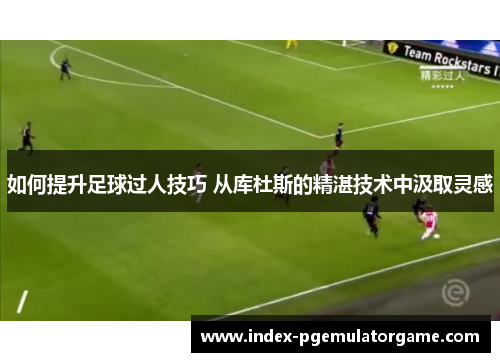 如何提升足球过人技巧 从库杜斯的精湛技术中汲取灵感